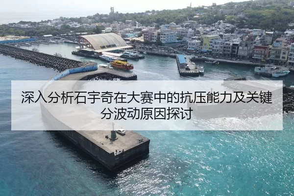 深入分析石宇奇在大赛中的抗压能力及关键分波动原因探讨