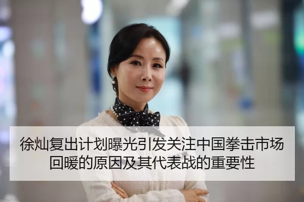 徐灿复出计划曝光引发关注中国拳击市场回暖的原因及其代表战的重要性