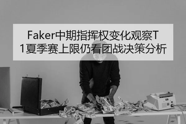 Faker中期指挥权变化观察T1夏季赛上限仍看团战决策分析