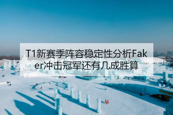 T1新赛季阵容稳定性分析Faker冲击冠军还有几成胜算