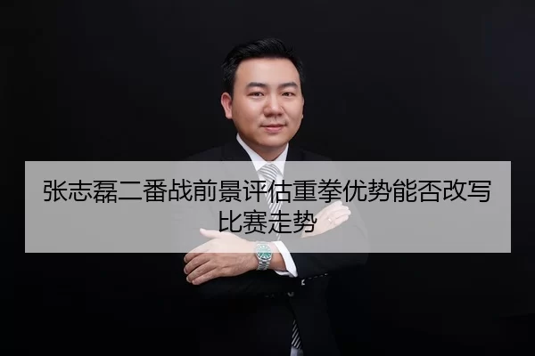 张志磊二番战前景评估重拳优势能否改写比赛走势