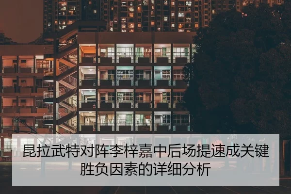 昆拉武特对阵李梓嘉中后场提速成关键胜负因素的详细分析
