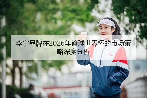 li-ning-pin-pai-zai-nian-lan-qiu-shi-jie-bei-de-shi-chang-ce-lve-shen-du-fen-xi-2-966.jpg