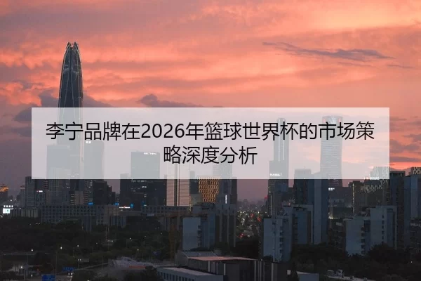 李宁品牌在2026年篮球世界杯的市场策略深度分析