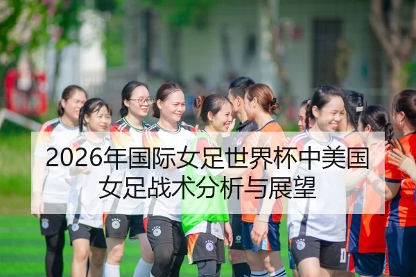 2026年国际女足世界杯中美国女足战术分析与展望