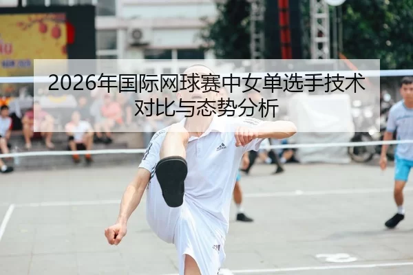 2026年国际网球赛中女单选手技术对比与态势分析