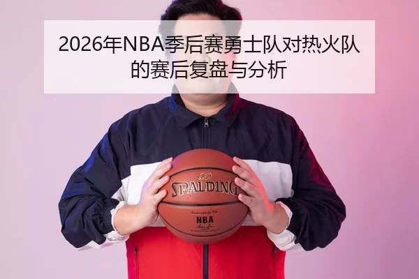 2026年NBA季后赛勇士队对热火队的赛后复盘与分析