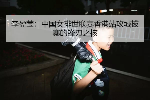 李盈莹：中国女排世联赛香港站攻城拔寨的锋刃之核