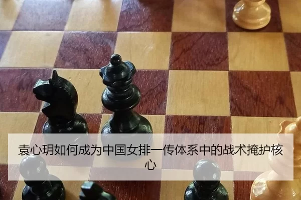 袁心玥如何成为中国女排一传体系中的战术掩护核心