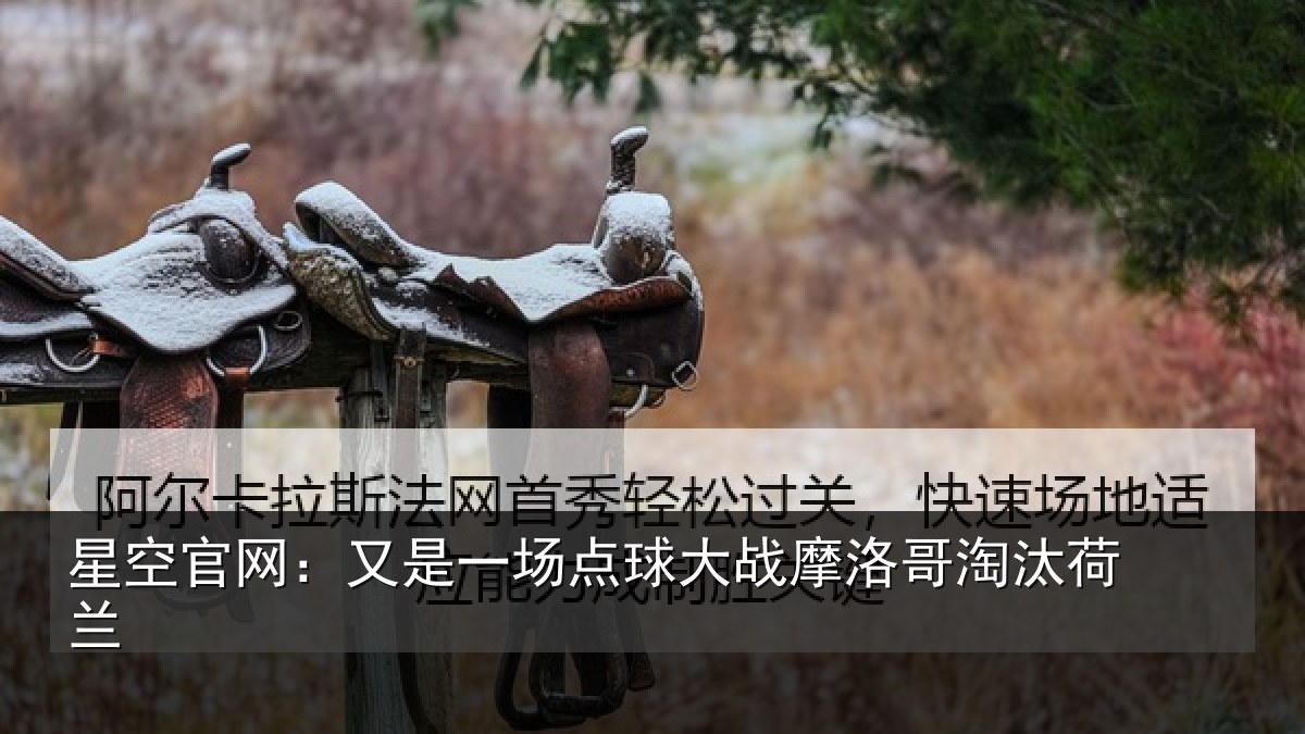 星空官网:又是一场点球大战摩洛哥淘汰荷兰