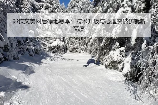 郑钦文美网后硬地赛季：技术升级与心理突破铸就新高度