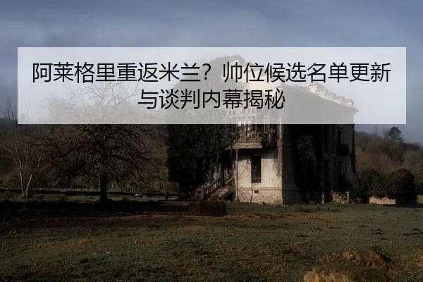 a-lai-ge-li-chong-fan-mi-lan-shuai-wei-hou-xuan-ming-dan-geng-xin-yu-tan-pan-nei-mu-jie-mi-2-127.jpg