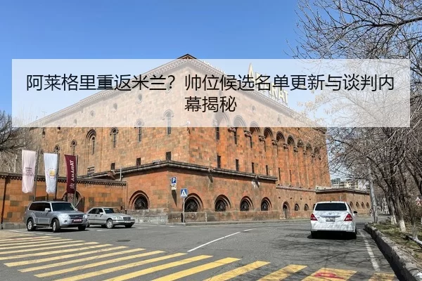 阿莱格里重返米兰？帅位候选名单更新与谈判内幕揭秘
