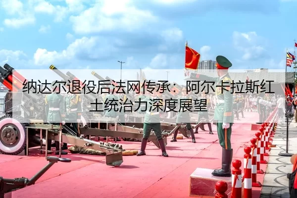 na-da-er-tui-yi-hou-fa-wang-chuan-cheng-a-er-ka-la-si-hong-tu-tong-zhi-li-shen-du-zhan-wang-2-994.jpg