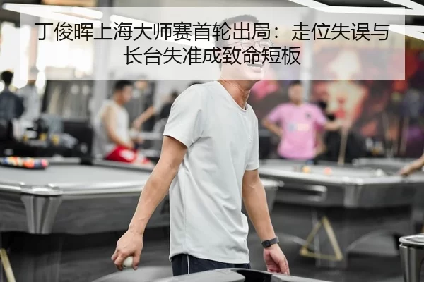 丁俊晖上海大师赛首轮出局：走位失误与长台失准成致命短板