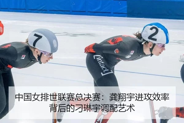 中国女排世联赛总决赛：龚翔宇进攻效率背后的刁琳宇调配艺术