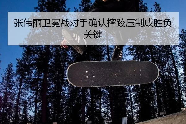 张伟丽卫冕战对手确认摔跤压制成胜负关键