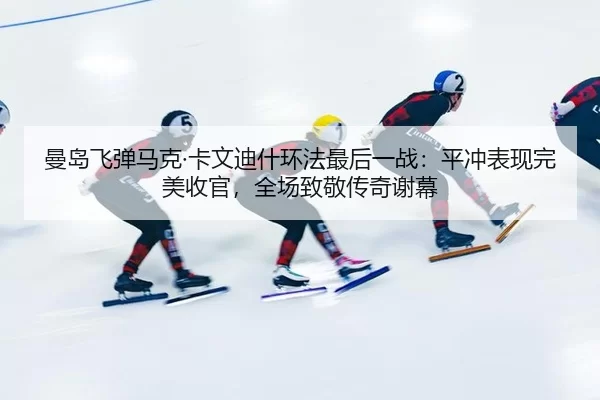 曼岛飞弹马克·卡文迪什环法最后一战：平冲表现完美收官，全场致敬传奇谢幕