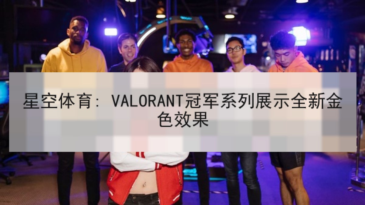 星空体育: VALORANT冠军系列展示全新金色效果 星空体育: VALORANT冠军系列展示全新金色效果