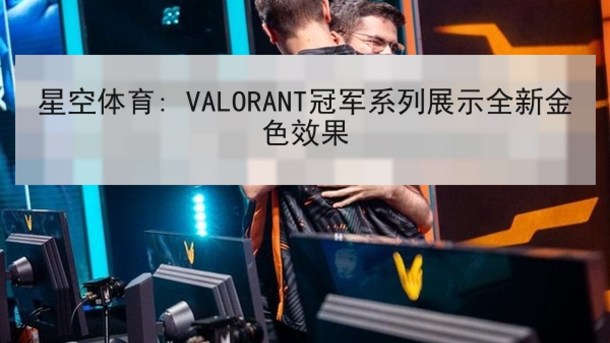星空体育: VALORANT冠军系列展示全新金色效果