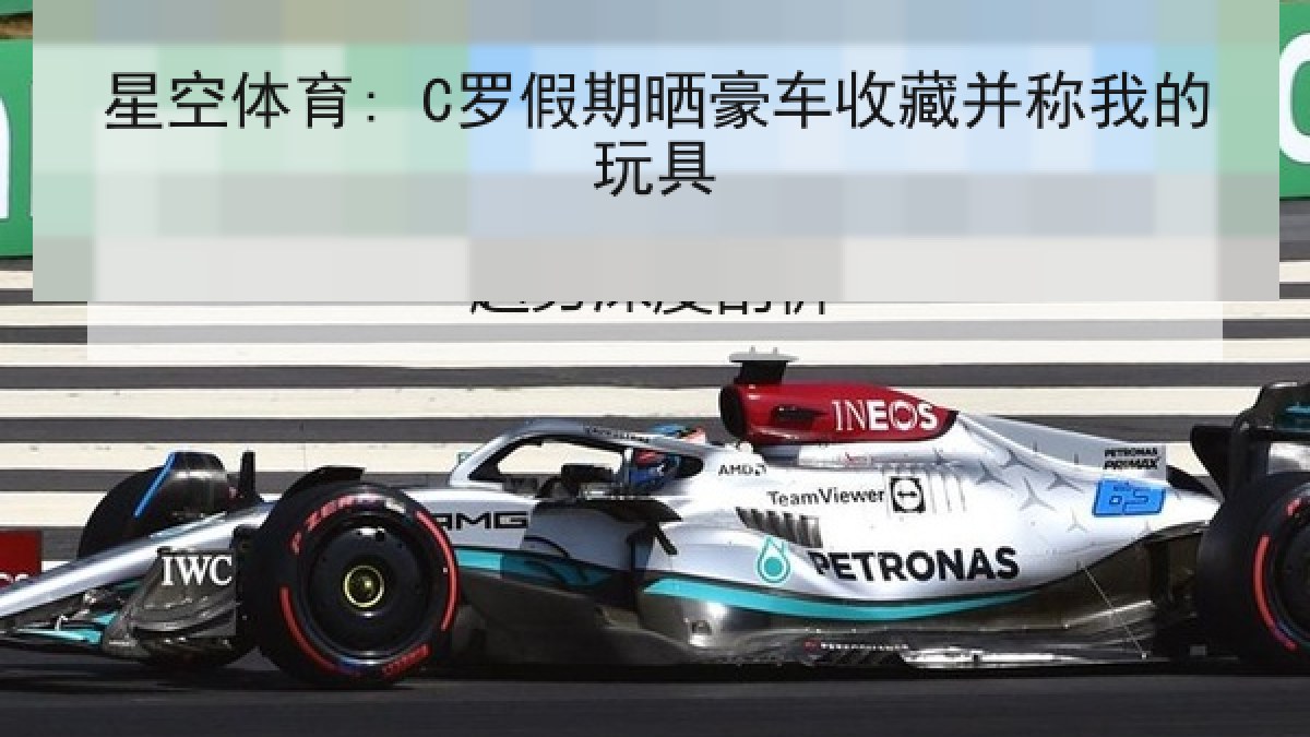 星空体育: C罗假期晒豪车收藏并称我的玩具