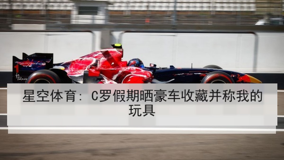星空体育: C罗假期晒豪车收藏并称我的玩具