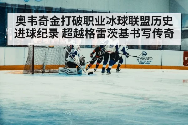 奥韦奇金打破职业冰球联盟历史进球纪录 超越格雷茨基书写传奇