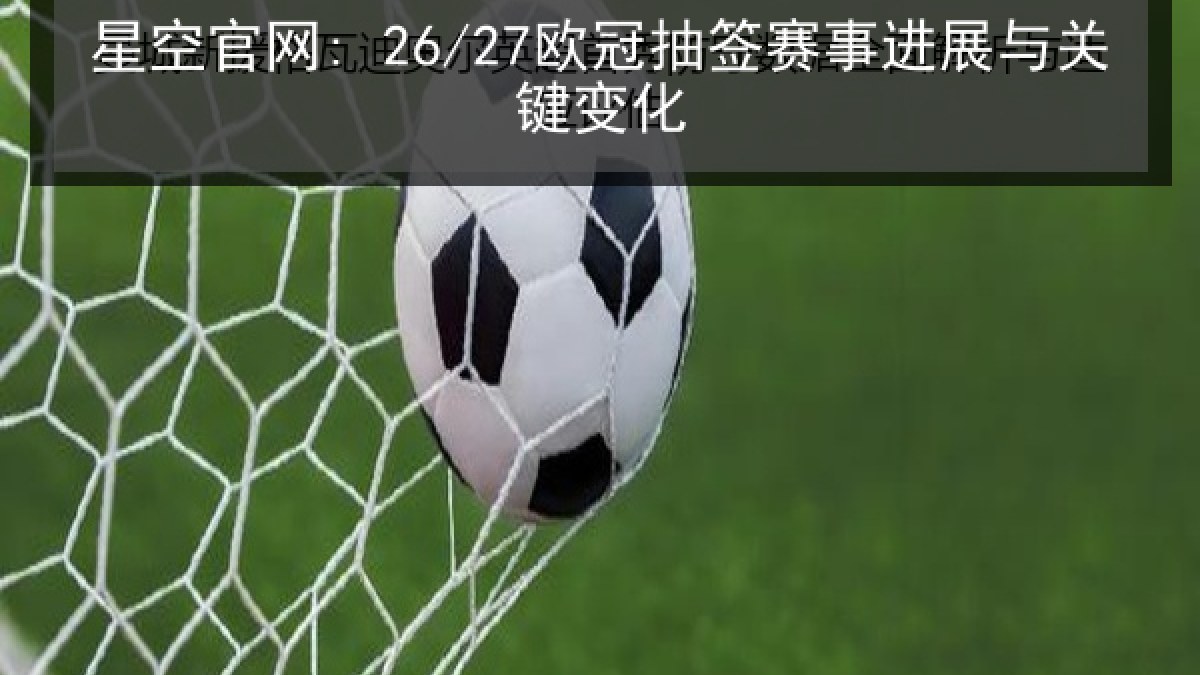 星空官网: 26/27欧冠抽签赛事进展与关键变化