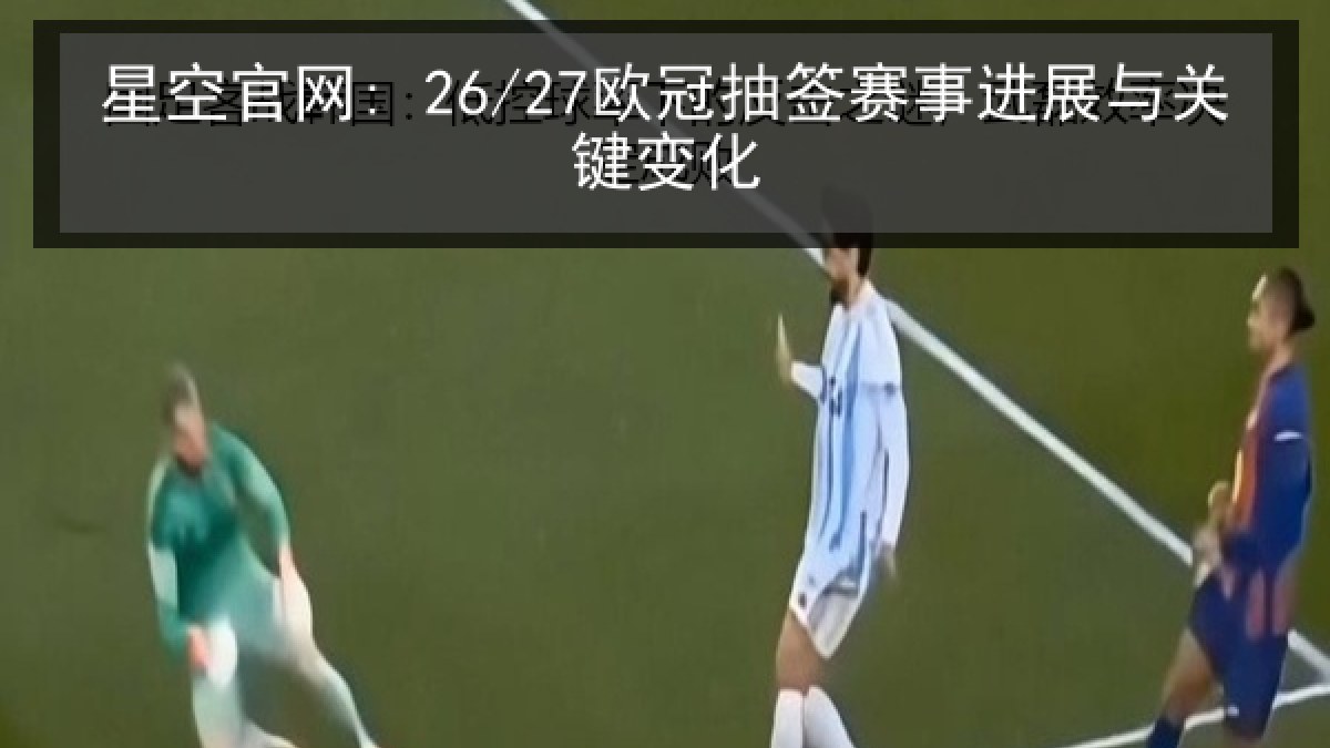 星空官网: 26/27欧冠抽签赛事进展与关键变化