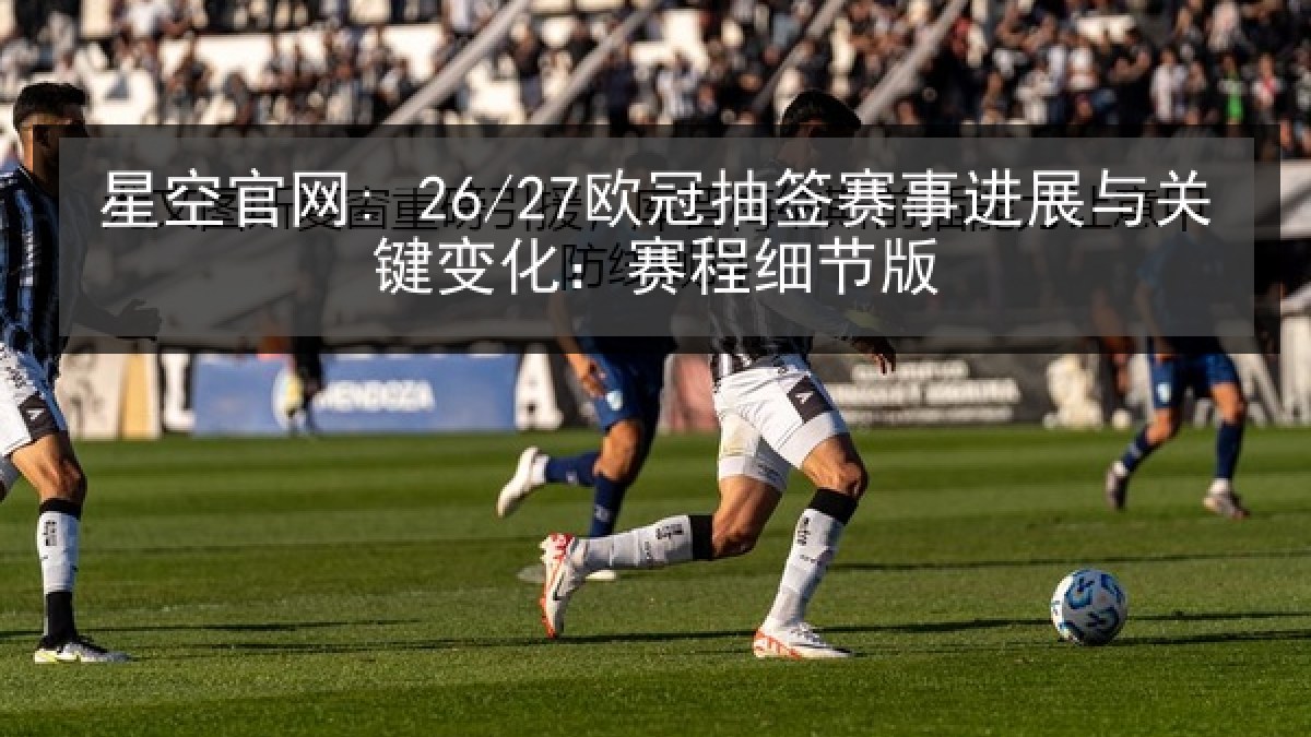星空官网: 26/27欧冠抽签赛事进展与关键变化：赛程细节版