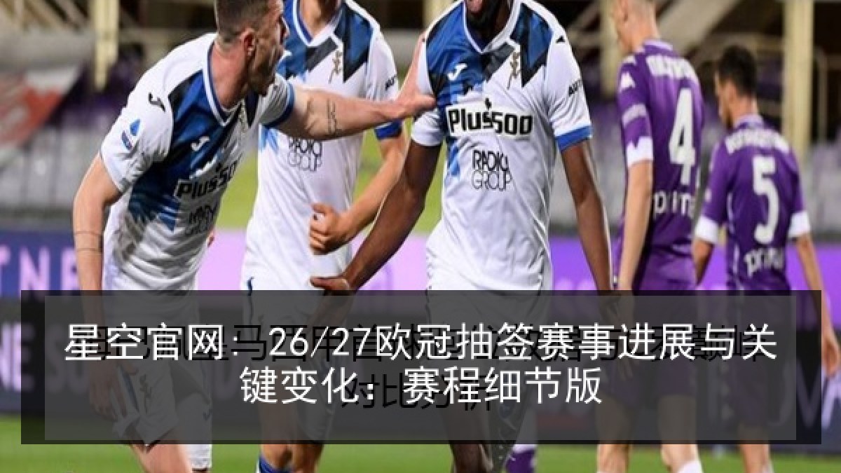 星空官网: 26/27欧冠抽签赛事进展与关键变化：赛程细节版