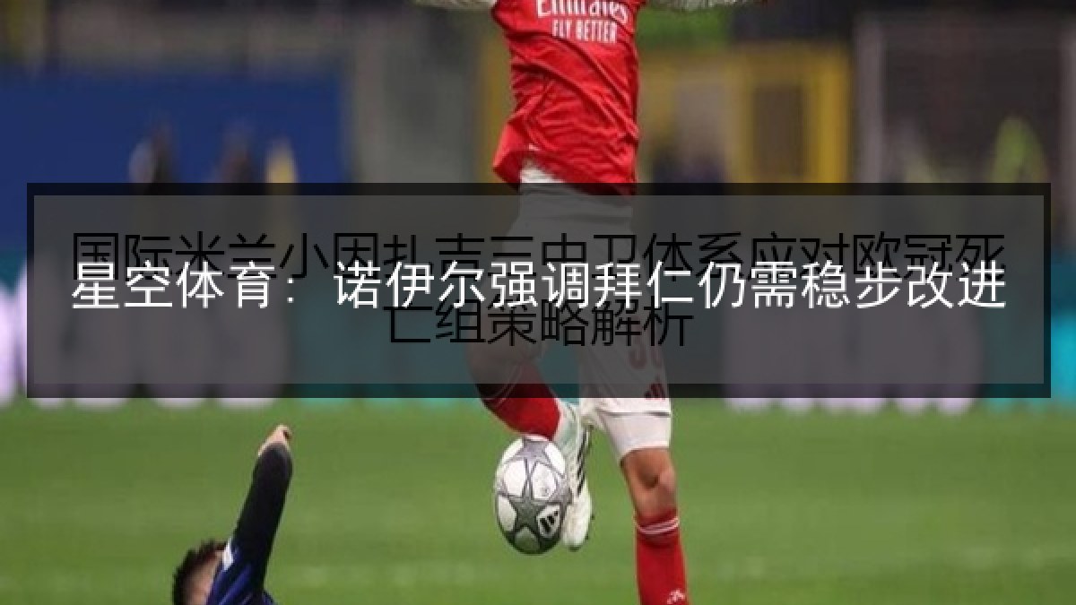 星空体育: 诺伊尔强调拜仁仍需稳步改进 星空体育: 诺伊尔强调拜仁仍需稳步改进