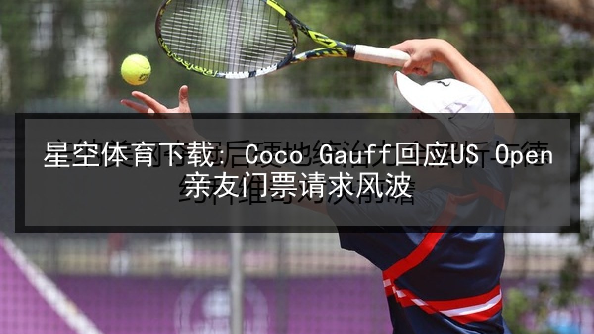 星空体育下载: Coco Gauff回应US Open亲友门票请求风波 星空体育下载: Coco Gauff回应US Open亲友门票请求风波