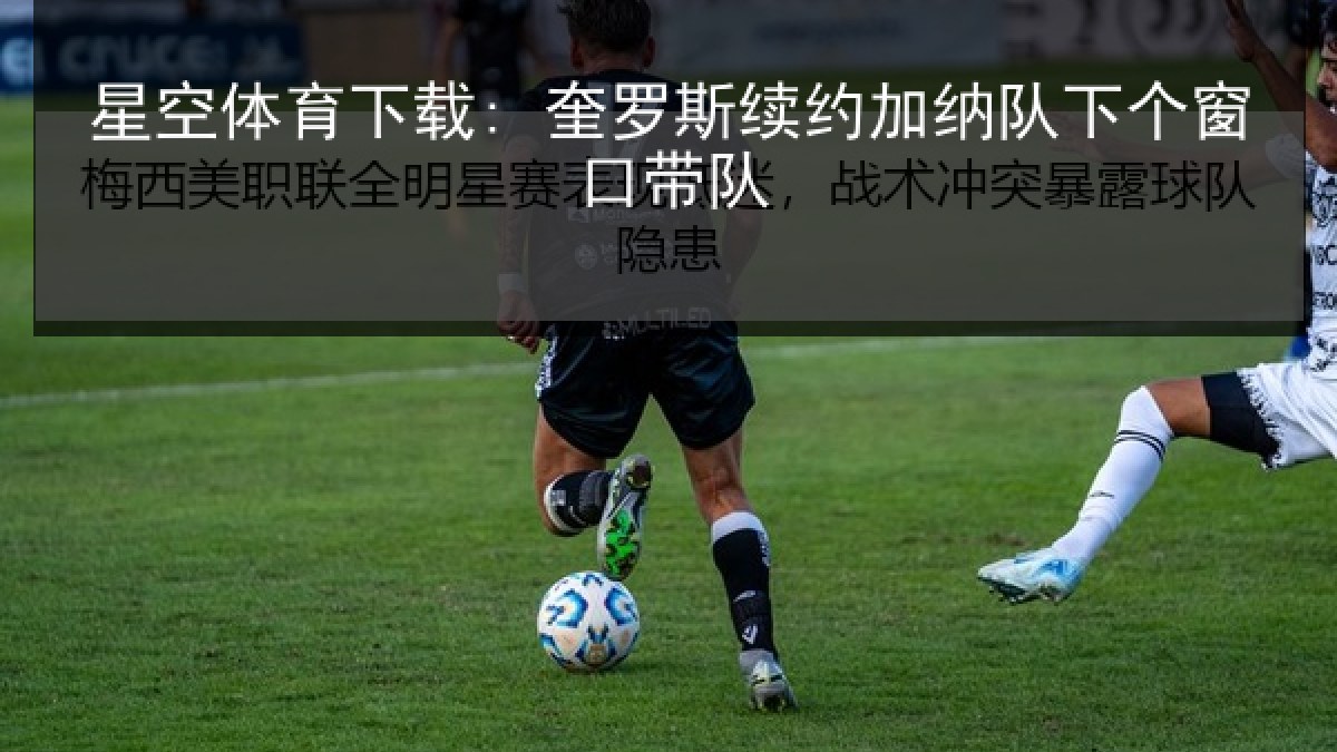 星空体育下载: 奎罗斯续约加纳队下个窗口带队 星空体育下载: 奎罗斯续约加纳队下个窗口带队