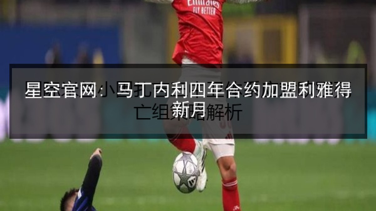 星空官网: 马丁内利四年合约加盟利雅得新月 星空官网: 马丁内利四年合约加盟利雅得新月