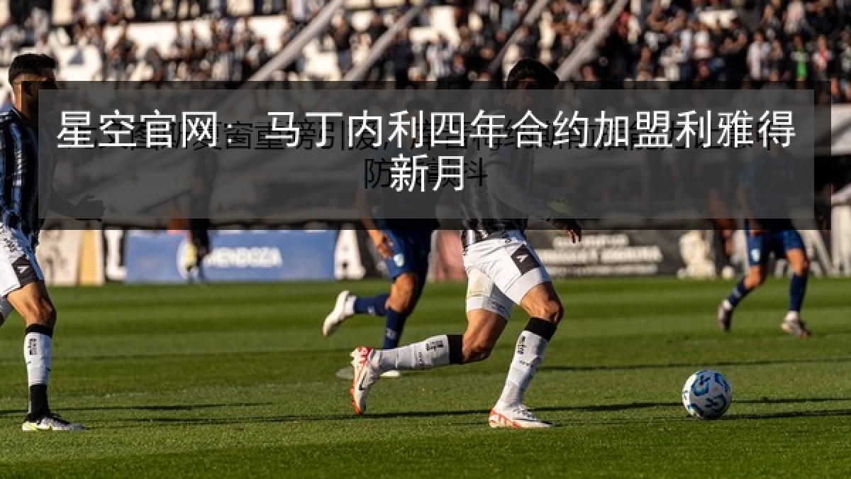 星空官网: 马丁内利四年合约加盟利雅得新月 星空官网: 马丁内利四年合约加盟利雅得新月