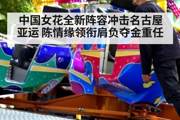 中国女花全新阵容冲击名古屋亚运 陈情缘领衔肩负夺金重任