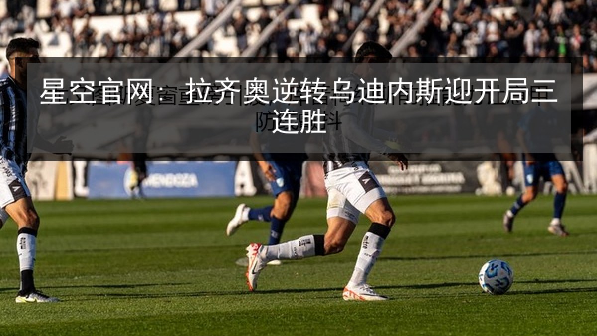 星空官网: 拉齐奥逆转乌迪内斯迎开局三连胜 星空官网: 拉齐奥逆转乌迪内斯迎开局三连胜