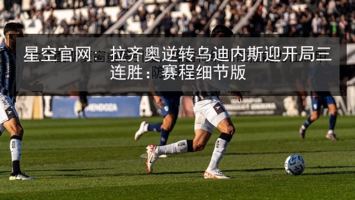 星空官网: 拉齐奥逆转乌迪内斯迎开局三连胜:赛程细节版 星空官网: 拉齐奥逆转乌迪内斯迎开局三连胜:赛程细节版
