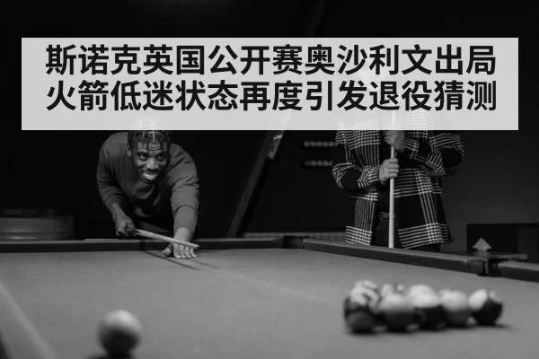 斯诺克英国公开赛奥沙利文出局 火箭低迷状态再度引发退役猜测