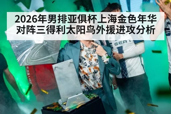2026年男排亚俱杯上海金色年华对阵三得利太阳鸟外援进攻分析